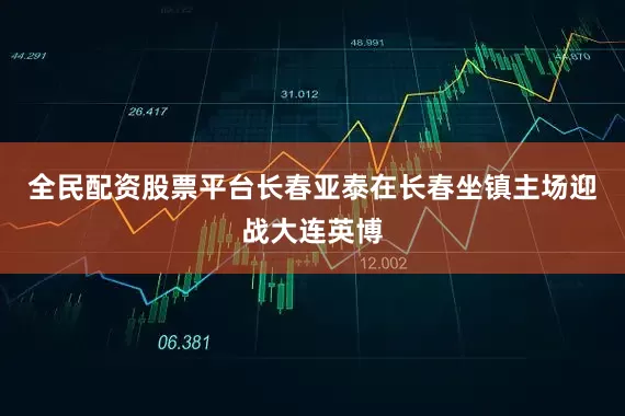 全民配资股票平台长春亚泰在长春坐镇主场迎战大连英博