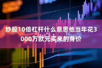 炒股10倍杠杆什么意思他当年花3000万欧元买来的身价