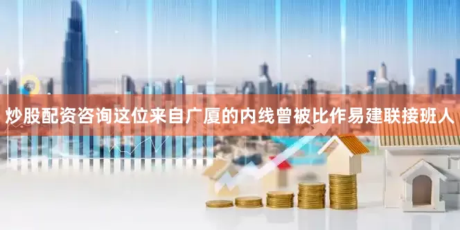 炒股配资咨询这位来自广厦的内线曾被比作易建联接班人