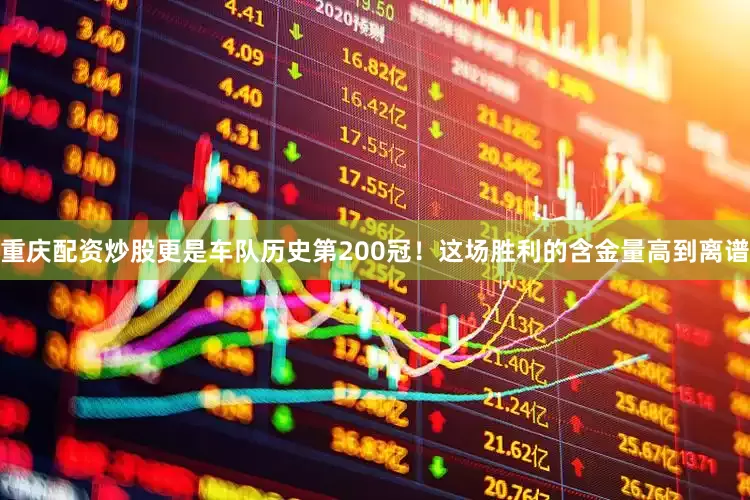 重庆配资炒股更是车队历史第200冠！这场胜利的含金量高到离谱