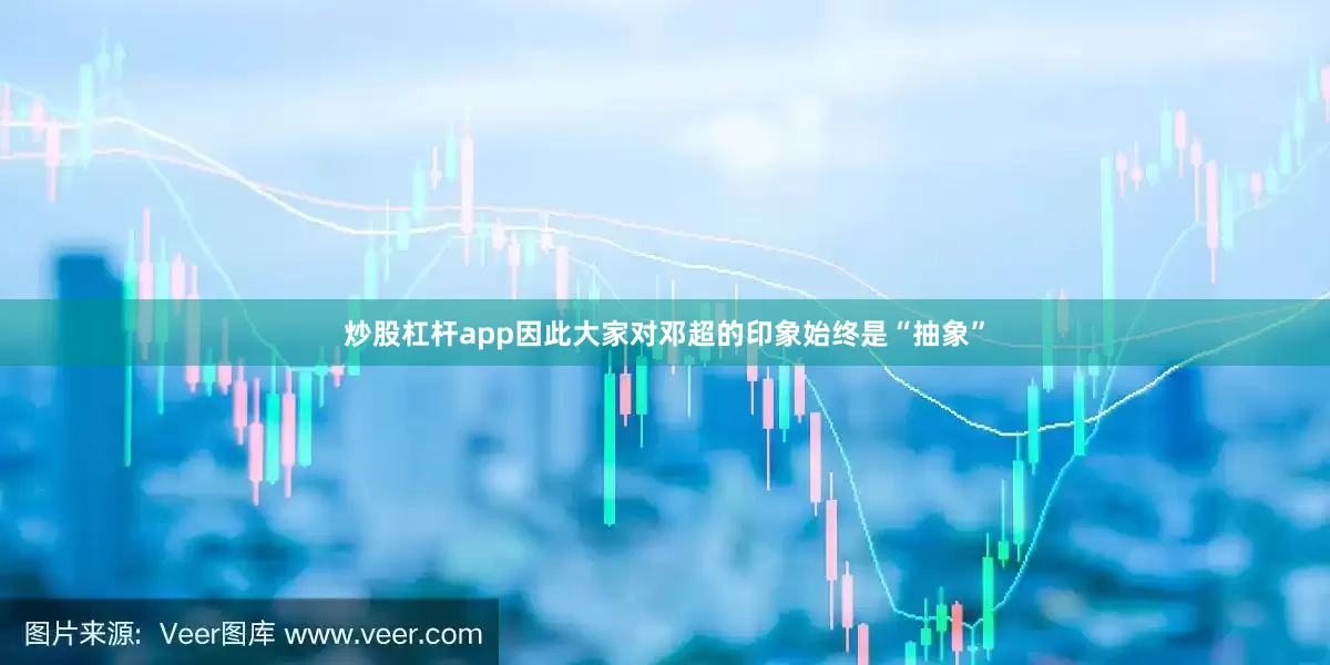 炒股杠杆app因此大家对邓超的印象始终是“抽象”