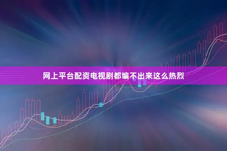 网上平台配资电视剧都编不出来这么热烈