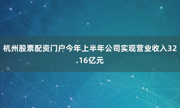 杭州股票配资门户今年上半年公司实现营业收入32.16亿元