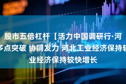 股市五倍杠杆【活力中国调研行·河北篇】多点突破 协同发力 河北工业经济保持较快增长