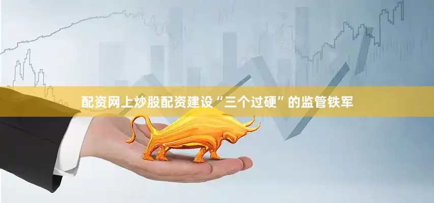 配资网上炒股配资建设“三个过硬”的监管铁军