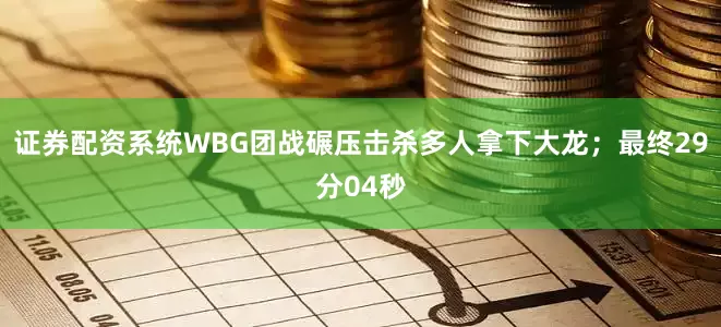 证券配资系统WBG团战碾压击杀多人拿下大龙；最终29分04秒
