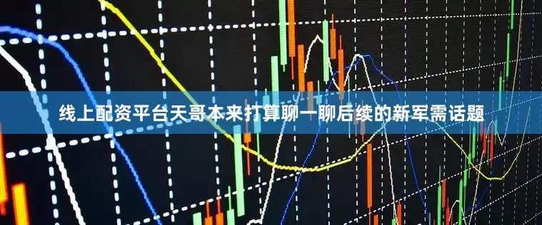 线上配资平台天哥本来打算聊一聊后续的新军需话题