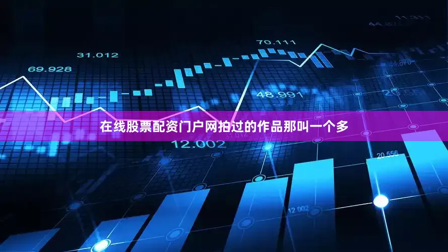 在线股票配资门户网拍过的作品那叫一个多