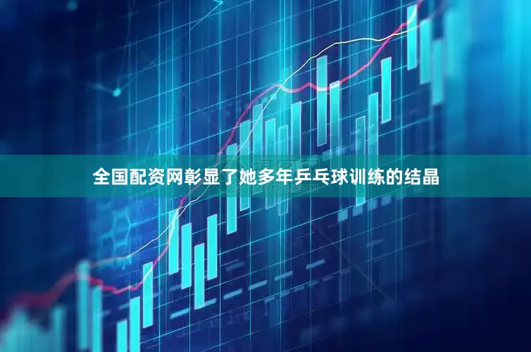 全国配资网彰显了她多年乒乓球训练的结晶