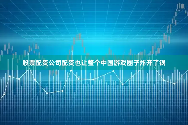 股票配资公司配资也让整个中国游戏圈子炸开了锅