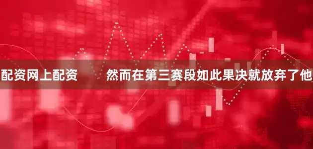 配资网上配资        然而在第三赛段如此果决就放弃了他
