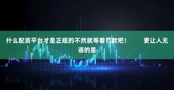 什么配资平台才是正规的不然就等着罚款吧！        更让人无语的是