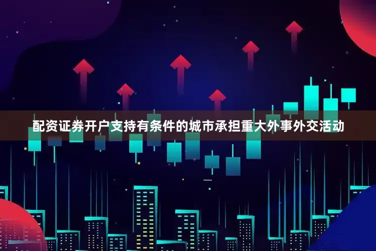 配资证券开户支持有条件的城市承担重大外事外交活动