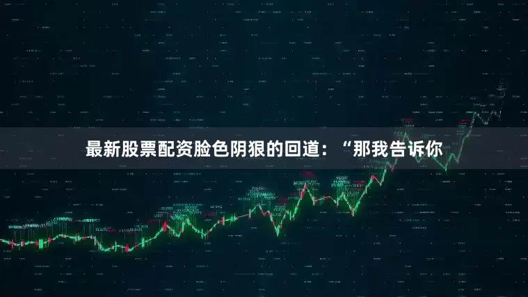 最新股票配资脸色阴狠的回道：“那我告诉你