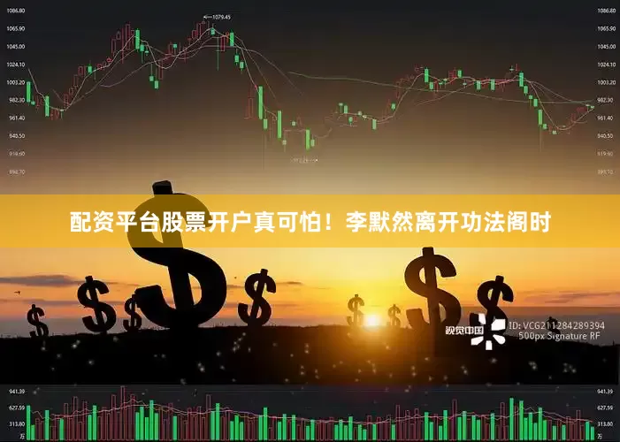 配资平台股票开户真可怕！李默然离开功法阁时