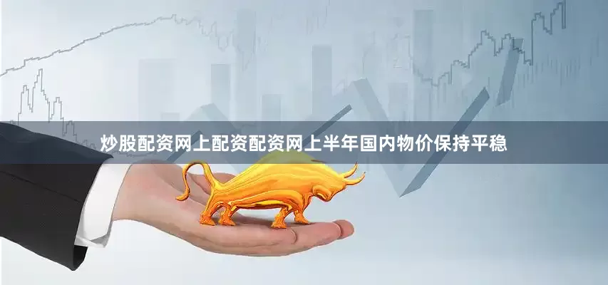 炒股配资网上配资配资网上半年国内物价保持平稳