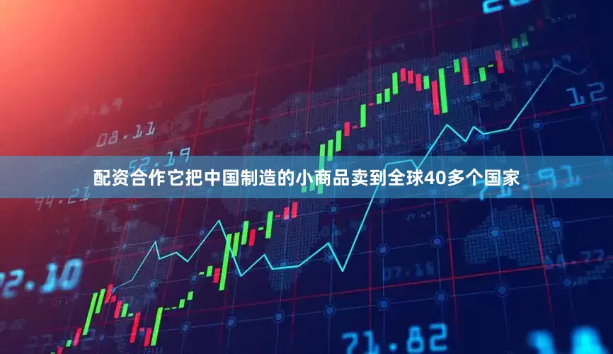 配资合作它把中国制造的小商品卖到全球40多个国家