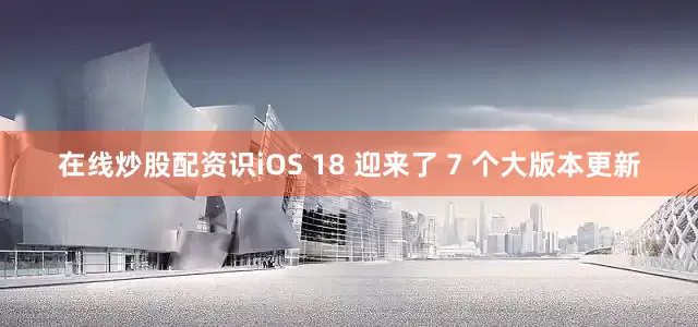 在线炒股配资识iOS 18 迎来了 7 个大版本更新
