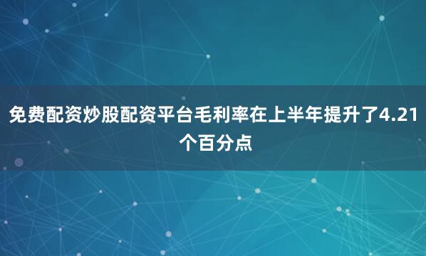免费配资炒股配资平台毛利率在上半年提升了4.21 个百分点