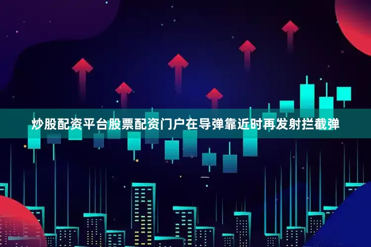 炒股配资平台股票配资门户在导弹靠近时再发射拦截弹
