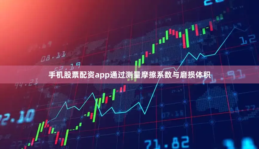 手机股票配资app通过测量摩擦系数与磨损体积