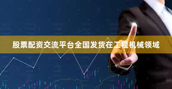 股票配资交流平台全国发货在工程机械领域