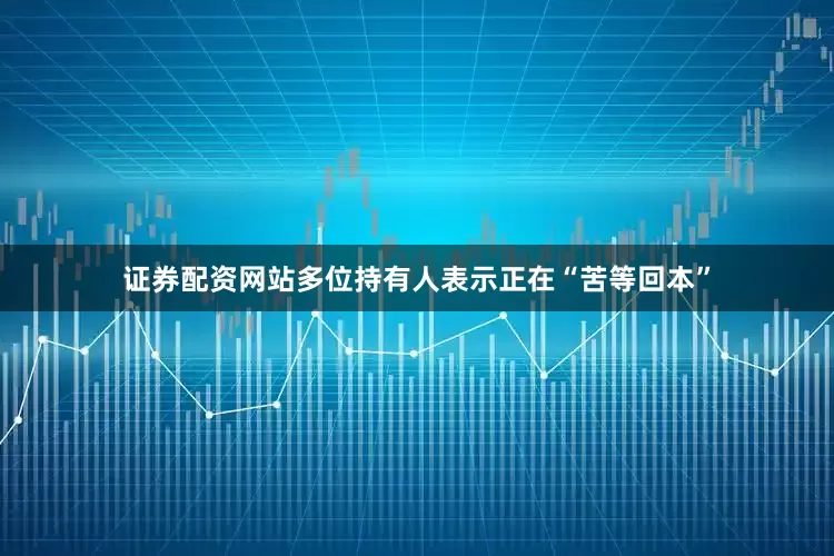 证券配资网站多位持有人表示正在“苦等回本”