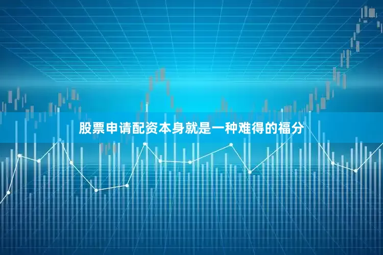 股票申请配资本身就是一种难得的福分
