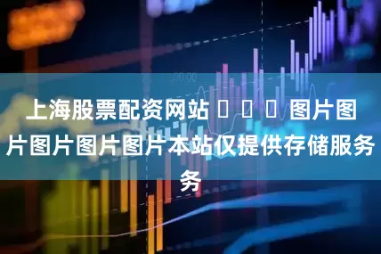 上海股票配资网站 ​​​图片图片图片图片图片本站仅提供存储服务