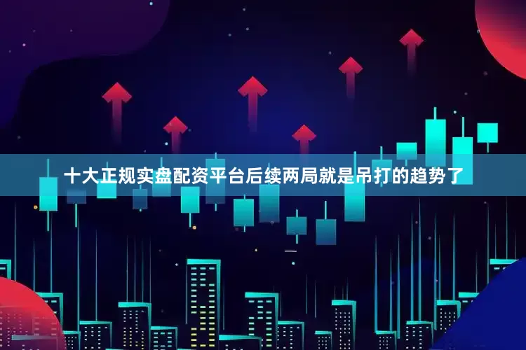 十大正规实盘配资平台后续两局就是吊打的趋势了