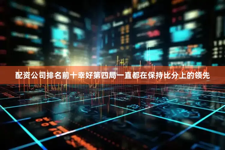 配资公司排名前十幸好第四局一直都在保持比分上的领先
