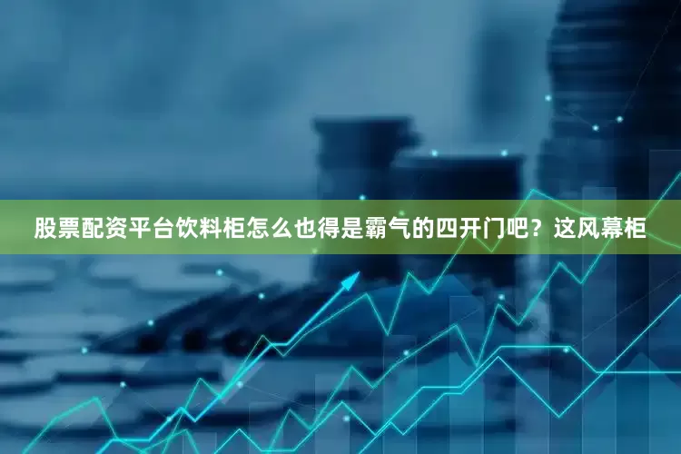股票配资平台饮料柜怎么也得是霸气的四开门吧？这风幕柜