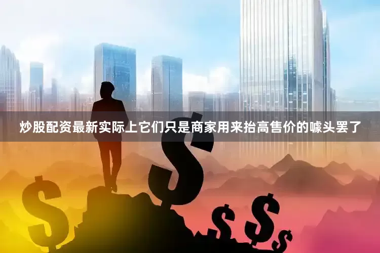 炒股配资最新实际上它们只是商家用来抬高售价的噱头罢了