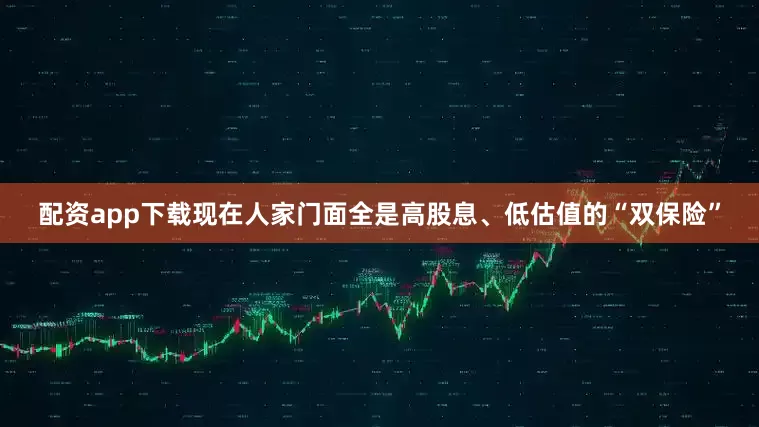 配资app下载现在人家门面全是高股息、低估值的“双保险”