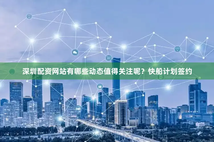 深圳配资网站有哪些动态值得关注呢？快船计划签约