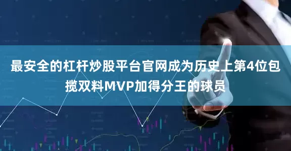 最安全的杠杆炒股平台官网成为历史上第4位包揽双料MVP加得分王的球员