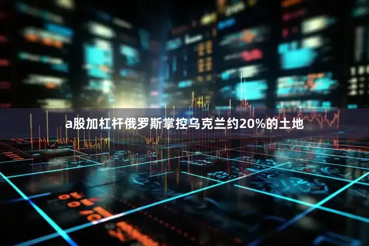 a股加杠杆俄罗斯掌控乌克兰约20%的土地