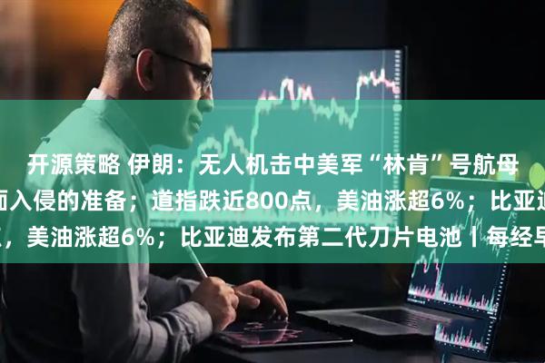 开源策略 伊朗：无人机击中美军“林肯”号航母，已做好应对美军地面入侵的准备；道指跌近800点，美油涨超6%；比亚迪发布第二代刀片电池丨每经早参