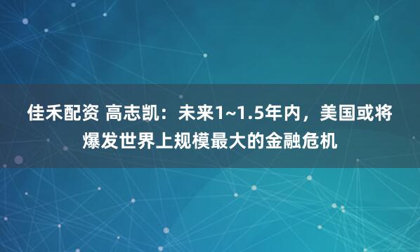 佳禾配资 高志凯：未来1~1.5年内，美国或将爆发世界上规模最大的金融危机