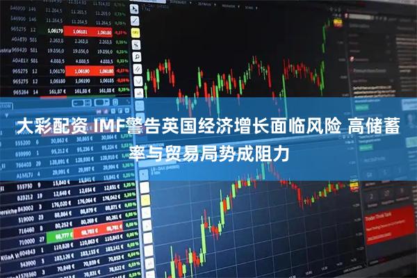 大彩配资 IMF警告英国经济增长面临风险 高储蓄率与贸易局势成阻力