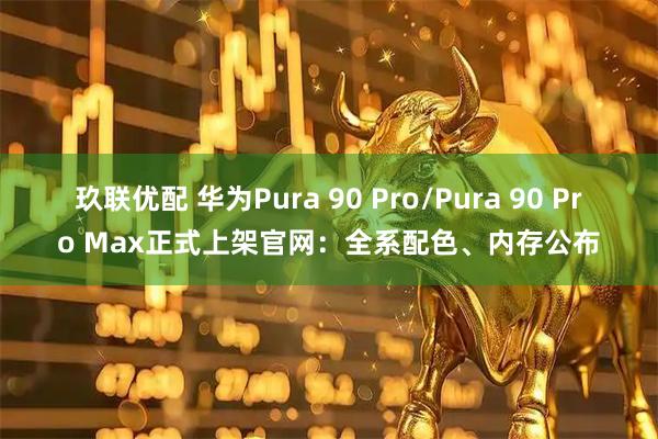 玖联优配 华为Pura 90 Pro/Pura 90 Pro Max正式上架官网：全系配色、内存公布