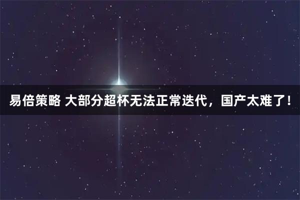 易倍策略 大部分超杯无法正常迭代，国产太难了！