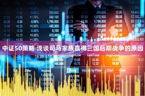 中证50策略 浅谈司马家族赢得三国后期战争的原因