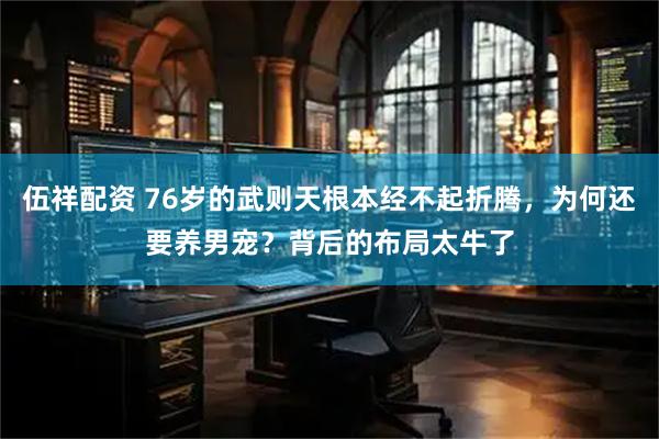 伍祥配资 76岁的武则天根本经不起折腾，为何还要养男宠？背后的布局太牛了