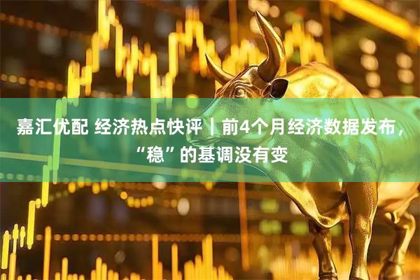 嘉汇优配 经济热点快评｜前4个月经济数据发布，“稳”的基调没有变