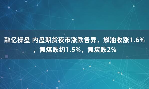 融亿操盘 内盘期货夜市涨跌各异，燃油收涨1.6%，焦煤跌约1.5%，焦炭跌2%