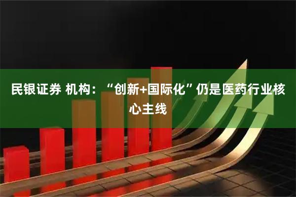 民银证券 机构：“创新+国际化”仍是医药行业核心主线