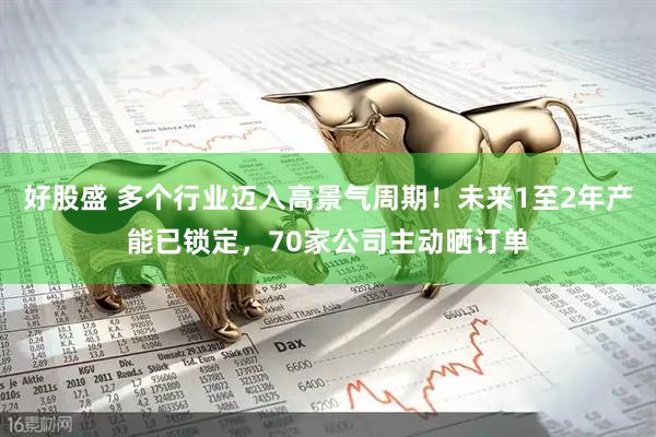 好股盛 多个行业迈入高景气周期！未来1至2年产能已锁定，70家公司主动晒订单