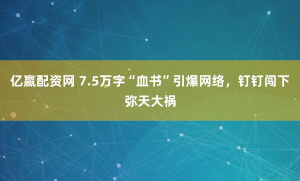 亿赢配资网 7.5万字“血书”引爆网络，钉钉闯下弥天大祸