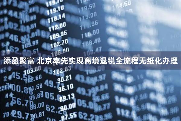 添盈聚富 北京率先实现离境退税全流程无纸化办理